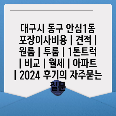 대구시 동구 안심1동 포장이사비용 | 견적 | 원룸 | 투룸 | 1톤트럭 | 비교 | 월세 | 아파트 | 2024 후기