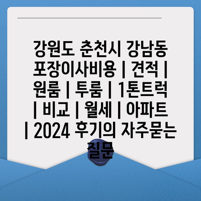 강원도 춘천시 강남동 포장이사비용 | 견적 | 원룸 | 투룸 | 1톤트럭 | 비교 | 월세 | 아파트 | 2024 후기