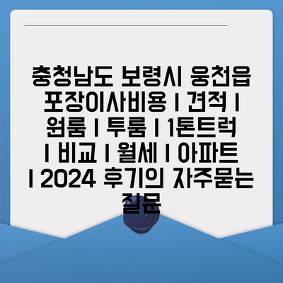 충청남도 보령시 웅천읍 포장이사비용 | 견적 | 원룸 | 투룸 | 1톤트럭 | 비교 | 월세 | 아파트 | 2024 후기