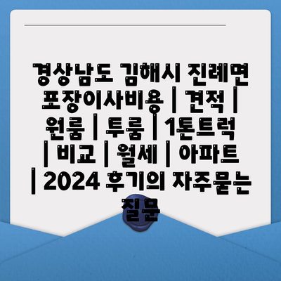 경상남도 김해시 진례면 포장이사비용 | 견적 | 원룸 | 투룸 | 1톤트럭 | 비교 | 월세 | 아파트 | 2024 후기