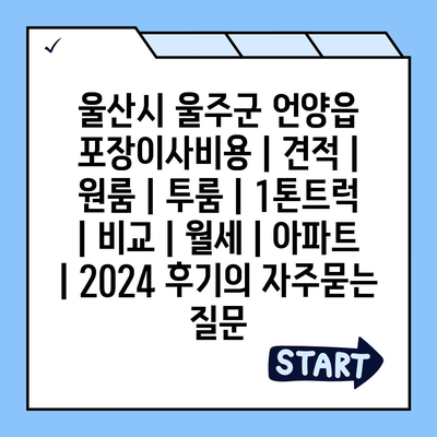 울산시 울주군 언양읍 포장이사비용 | 견적 | 원룸 | 투룸 | 1톤트럭 | 비교 | 월세 | 아파트 | 2024 후기