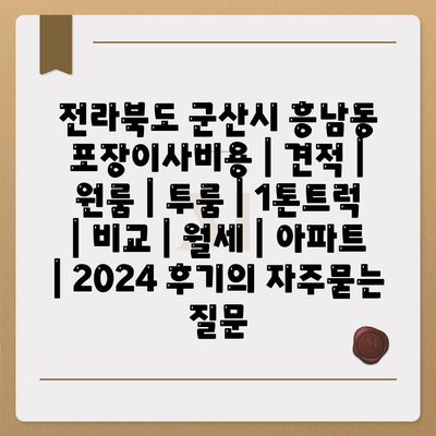 전라북도 군산시 흥남동 포장이사비용 | 견적 | 원룸 | 투룸 | 1톤트럭 | 비교 | 월세 | 아파트 | 2024 후기