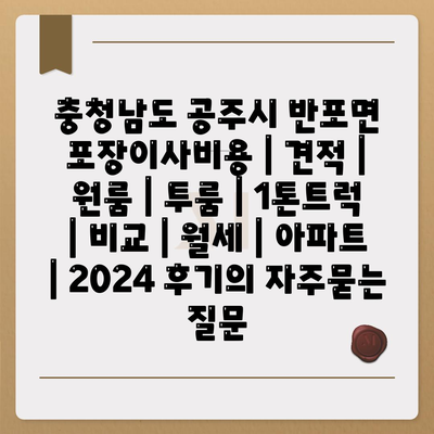 충청남도 공주시 반포면 포장이사비용 | 견적 | 원룸 | 투룸 | 1톤트럭 | 비교 | 월세 | 아파트 | 2024 후기