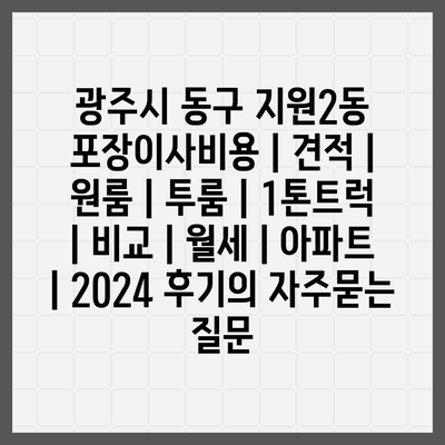 광주시 동구 지원2동 포장이사비용 | 견적 | 원룸 | 투룸 | 1톤트럭 | 비교 | 월세 | 아파트 | 2024 후기