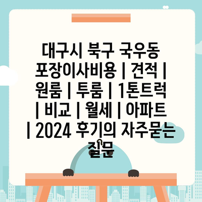 대구시 북구 국우동 포장이사비용 | 견적 | 원룸 | 투룸 | 1톤트럭 | 비교 | 월세 | 아파트 | 2024 후기