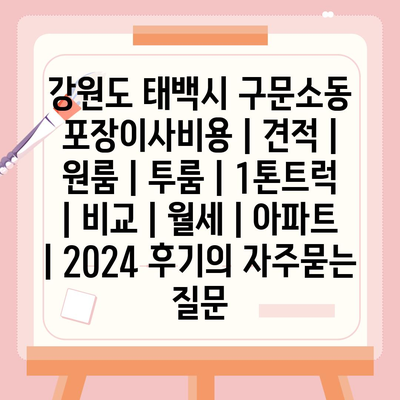 강원도 태백시 구문소동 포장이사비용 | 견적 | 원룸 | 투룸 | 1톤트럭 | 비교 | 월세 | 아파트 | 2024 후기