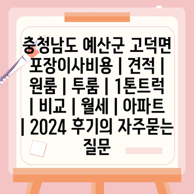 충청남도 예산군 고덕면 포장이사비용 | 견적 | 원룸 | 투룸 | 1톤트럭 | 비교 | 월세 | 아파트 | 2024 후기