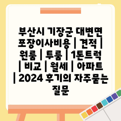 부산시 기장군 대변면 포장이사비용 | 견적 | 원룸 | 투룸 | 1톤트럭 | 비교 | 월세 | 아파트 | 2024 후기