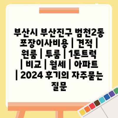 부산시 부산진구 범천2동 포장이사비용 | 견적 | 원룸 | 투룸 | 1톤트럭 | 비교 | 월세 | 아파트 | 2024 후기