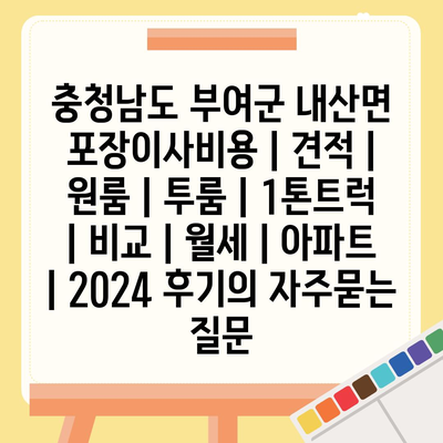 충청남도 부여군 내산면 포장이사비용 | 견적 | 원룸 | 투룸 | 1톤트럭 | 비교 | 월세 | 아파트 | 2024 후기