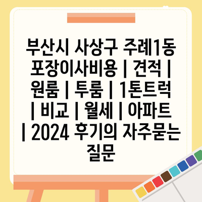 부산시 사상구 주례1동 포장이사비용 | 견적 | 원룸 | 투룸 | 1톤트럭 | 비교 | 월세 | 아파트 | 2024 후기