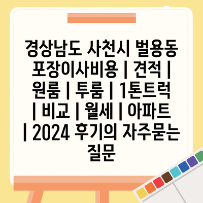 경상남도 사천시 벌용동 포장이사비용 | 견적 | 원룸 | 투룸 | 1톤트럭 | 비교 | 월세 | 아파트 | 2024 후기