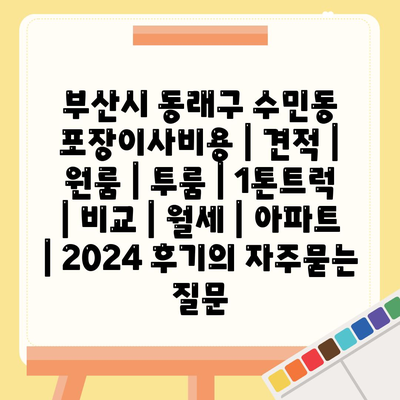 부산시 동래구 수민동 포장이사비용 | 견적 | 원룸 | 투룸 | 1톤트럭 | 비교 | 월세 | 아파트 | 2024 후기