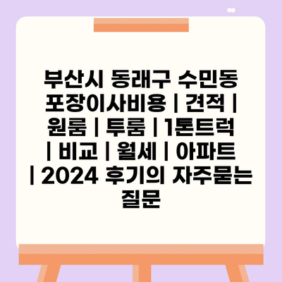 부산시 동래구 수민동 포장이사비용 | 견적 | 원룸 | 투룸 | 1톤트럭 | 비교 | 월세 | 아파트 | 2024 후기