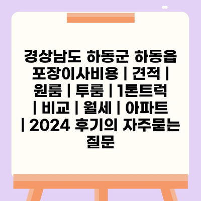 경상남도 하동군 하동읍 포장이사비용 | 견적 | 원룸 | 투룸 | 1톤트럭 | 비교 | 월세 | 아파트 | 2024 후기