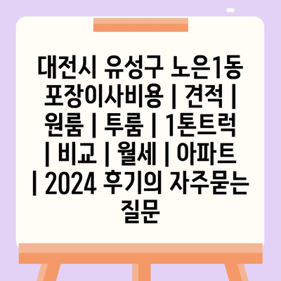 대전시 유성구 노은1동 포장이사비용 | 견적 | 원룸 | 투룸 | 1톤트럭 | 비교 | 월세 | 아파트 | 2024 후기