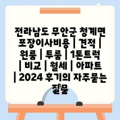 전라남도 무안군 청계면 포장이사비용 | 견적 | 원룸 | 투룸 | 1톤트럭 | 비교 | 월세 | 아파트 | 2024 후기