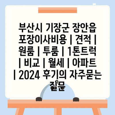 부산시 기장군 장안읍 포장이사비용 | 견적 | 원룸 | 투룸 | 1톤트럭 | 비교 | 월세 | 아파트 | 2024 후기