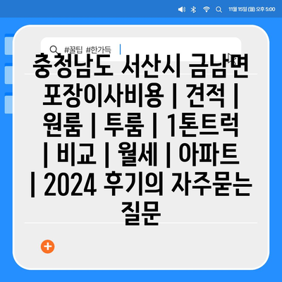 충청남도 서산시 금남면 포장이사비용 | 견적 | 원룸 | 투룸 | 1톤트럭 | 비교 | 월세 | 아파트 | 2024 후기