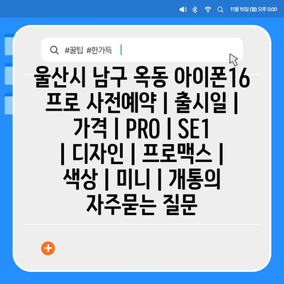 울산시 남구 옥동 아이폰16 프로 사전예약 | 출시일 | 가격 | PRO | SE1 | 디자인 | 프로맥스 | 색상 | 미니 | 개통