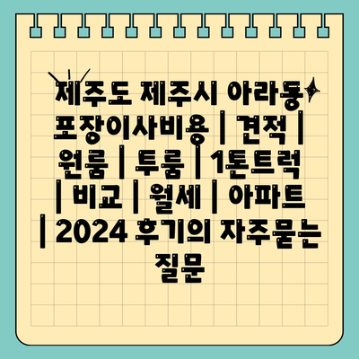 제주도 제주시 아라동 포장이사비용 | 견적 | 원룸 | 투룸 | 1톤트럭 | 비교 | 월세 | 아파트 | 2024 후기