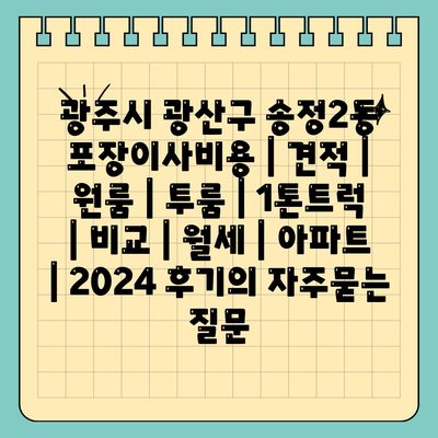 광주시 광산구 송정2동 포장이사비용 | 견적 | 원룸 | 투룸 | 1톤트럭 | 비교 | 월세 | 아파트 | 2024 후기