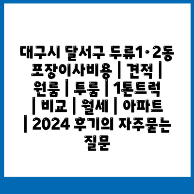 대구시 달서구 두류1·2동 포장이사비용 | 견적 | 원룸 | 투룸 | 1톤트럭 | 비교 | 월세 | 아파트 | 2024 후기