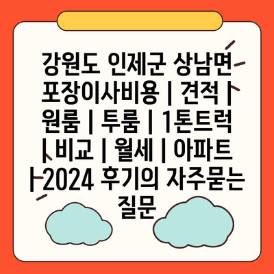 강원도 인제군 상남면 포장이사비용 | 견적 | 원룸 | 투룸 | 1톤트럭 | 비교 | 월세 | 아파트 | 2024 후기