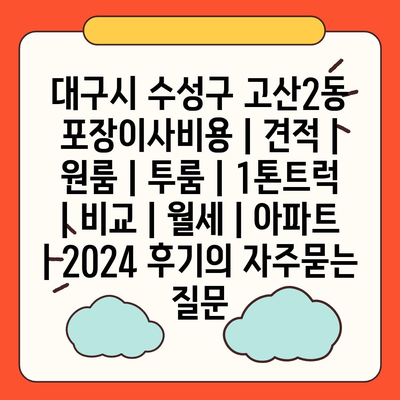 대구시 수성구 고산2동 포장이사비용 | 견적 | 원룸 | 투룸 | 1톤트럭 | 비교 | 월세 | 아파트 | 2024 후기