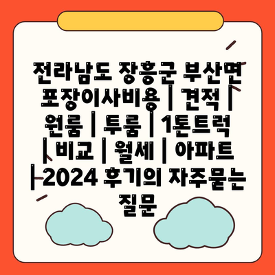 전라남도 장흥군 부산면 포장이사비용 | 견적 | 원룸 | 투룸 | 1톤트럭 | 비교 | 월세 | 아파트 | 2024 후기