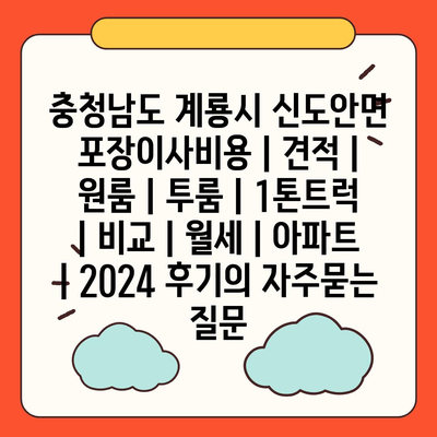 충청남도 계룡시 신도안면 포장이사비용 | 견적 | 원룸 | 투룸 | 1톤트럭 | 비교 | 월세 | 아파트 | 2024 후기