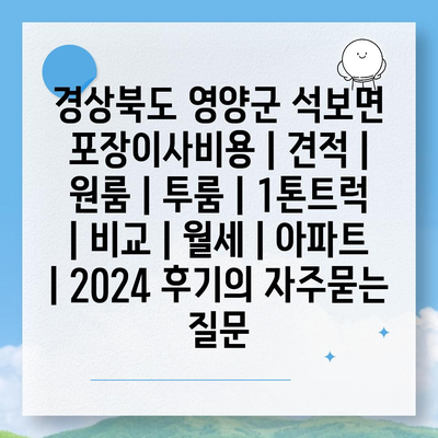 경상북도 영양군 석보면 포장이사비용 | 견적 | 원룸 | 투룸 | 1톤트럭 | 비교 | 월세 | 아파트 | 2024 후기