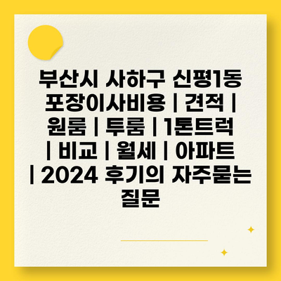 부산시 사하구 신평1동 포장이사비용 | 견적 | 원룸 | 투룸 | 1톤트럭 | 비교 | 월세 | 아파트 | 2024 후기