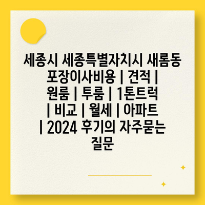 세종시 세종특별자치시 새롬동 포장이사비용 | 견적 | 원룸 | 투룸 | 1톤트럭 | 비교 | 월세 | 아파트 | 2024 후기