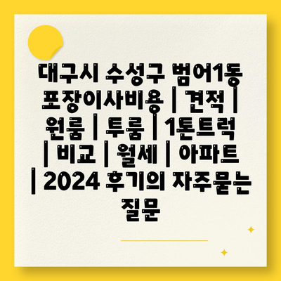 대구시 수성구 범어1동 포장이사비용 | 견적 | 원룸 | 투룸 | 1톤트럭 | 비교 | 월세 | 아파트 | 2024 후기