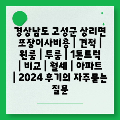 경상남도 고성군 상리면 포장이사비용 | 견적 | 원룸 | 투룸 | 1톤트럭 | 비교 | 월세 | 아파트 | 2024 후기