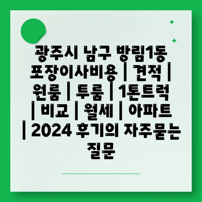 광주시 남구 방림1동 포장이사비용 | 견적 | 원룸 | 투룸 | 1톤트럭 | 비교 | 월세 | 아파트 | 2024 후기