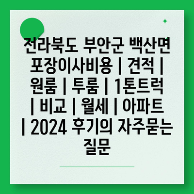 전라북도 부안군 백산면 포장이사비용 | 견적 | 원룸 | 투룸 | 1톤트럭 | 비교 | 월세 | 아파트 | 2024 후기