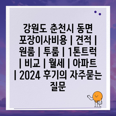 강원도 춘천시 동면 포장이사비용 | 견적 | 원룸 | 투룸 | 1톤트럭 | 비교 | 월세 | 아파트 | 2024 후기