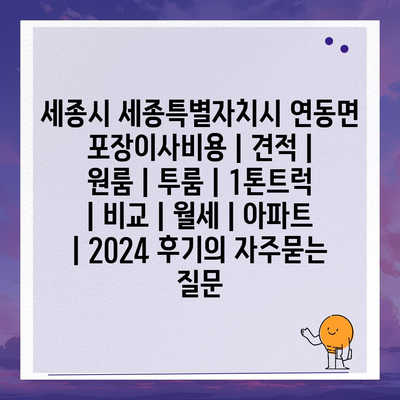 세종시 세종특별자치시 연동면 포장이사비용 | 견적 | 원룸 | 투룸 | 1톤트럭 | 비교 | 월세 | 아파트 | 2024 후기