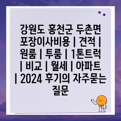 강원도 홍천군 두촌면 포장이사비용 | 견적 | 원룸 | 투룸 | 1톤트럭 | 비교 | 월세 | 아파트 | 2024 후기