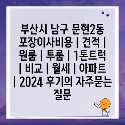 부산시 남구 문현2동 포장이사비용 | 견적 | 원룸 | 투룸 | 1톤트럭 | 비교 | 월세 | 아파트 | 2024 후기