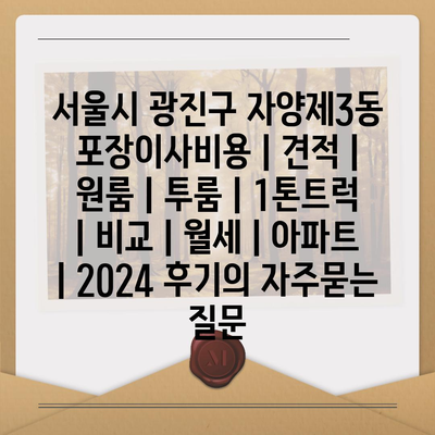 서울시 광진구 자양제3동 포장이사비용 | 견적 | 원룸 | 투룸 | 1톤트럭 | 비교 | 월세 | 아파트 | 2024 후기