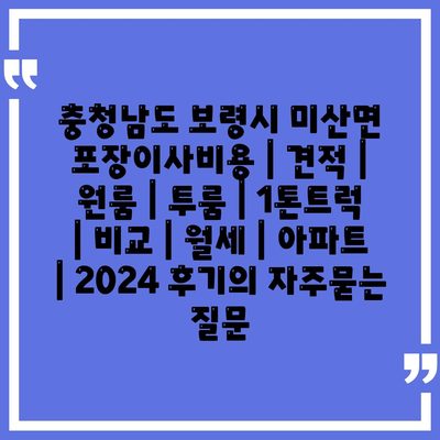 충청남도 보령시 미산면 포장이사비용 | 견적 | 원룸 | 투룸 | 1톤트럭 | 비교 | 월세 | 아파트 | 2024 후기