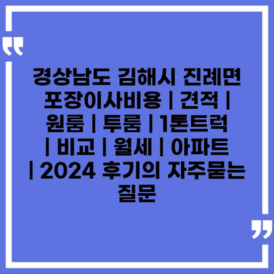 경상남도 김해시 진례면 포장이사비용 | 견적 | 원룸 | 투룸 | 1톤트럭 | 비교 | 월세 | 아파트 | 2024 후기