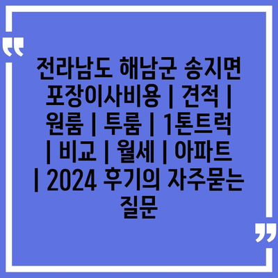 전라남도 해남군 송지면 포장이사비용 | 견적 | 원룸 | 투룸 | 1톤트럭 | 비교 | 월세 | 아파트 | 2024 후기