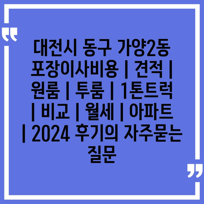 대전시 동구 가양2동 포장이사비용 | 견적 | 원룸 | 투룸 | 1톤트럭 | 비교 | 월세 | 아파트 | 2024 후기