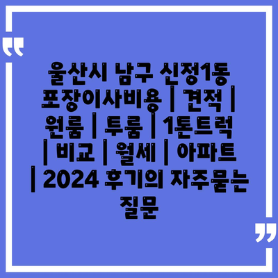 울산시 남구 신정1동 포장이사비용 | 견적 | 원룸 | 투룸 | 1톤트럭 | 비교 | 월세 | 아파트 | 2024 후기