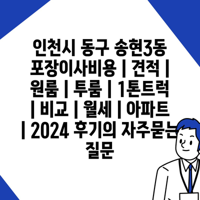 인천시 동구 송현3동 포장이사비용 | 견적 | 원룸 | 투룸 | 1톤트럭 | 비교 | 월세 | 아파트 | 2024 후기