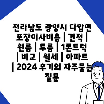 전라남도 광양시 다압면 포장이사비용 | 견적 | 원룸 | 투룸 | 1톤트럭 | 비교 | 월세 | 아파트 | 2024 후기